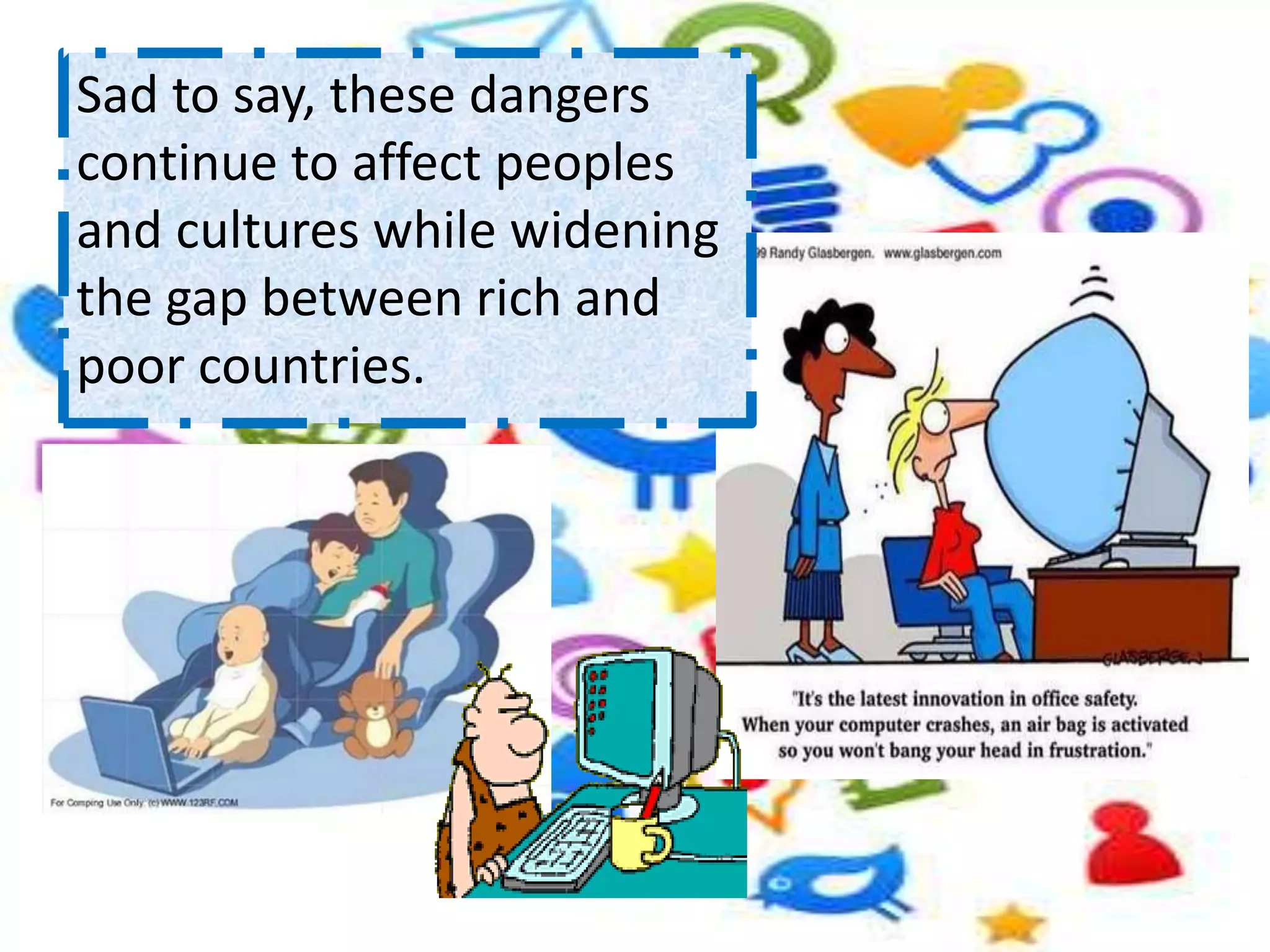 Sad to say, these dangers
continue to affect peoples
and cultures while widening
the gap between rich and
poor countries.
 