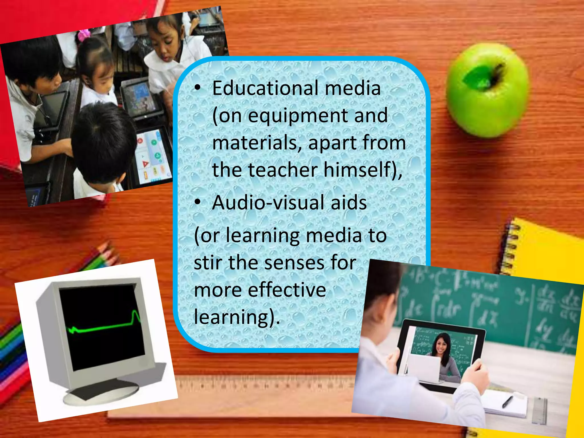 • Educational media
(on equipment and
materials, apart from
the teacher himself),
• Audio-visual aids
(or learning media to
stir the senses for
more effective
learning).
 