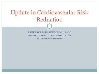 LAURENCE BERARDUCCI, MD, FACC
PUEBLO CARDIOLOGY ASSOCIATES
PUEBLO, COLORADO
Update in Cardiovascular Risk
Reduction
 