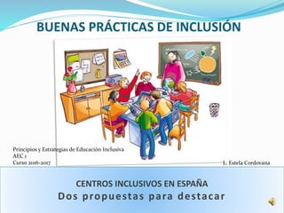 BUENAS PRÁCTICAS DE INCLUSIÓN
CENTROS INCLUSIVOS EN ESPAÑA
Dos propuestas para destacar
L. Estela Cordovana
Principios y Estrategias de Educación Inclusiva
AEC 1
Curso 2016-2017
 