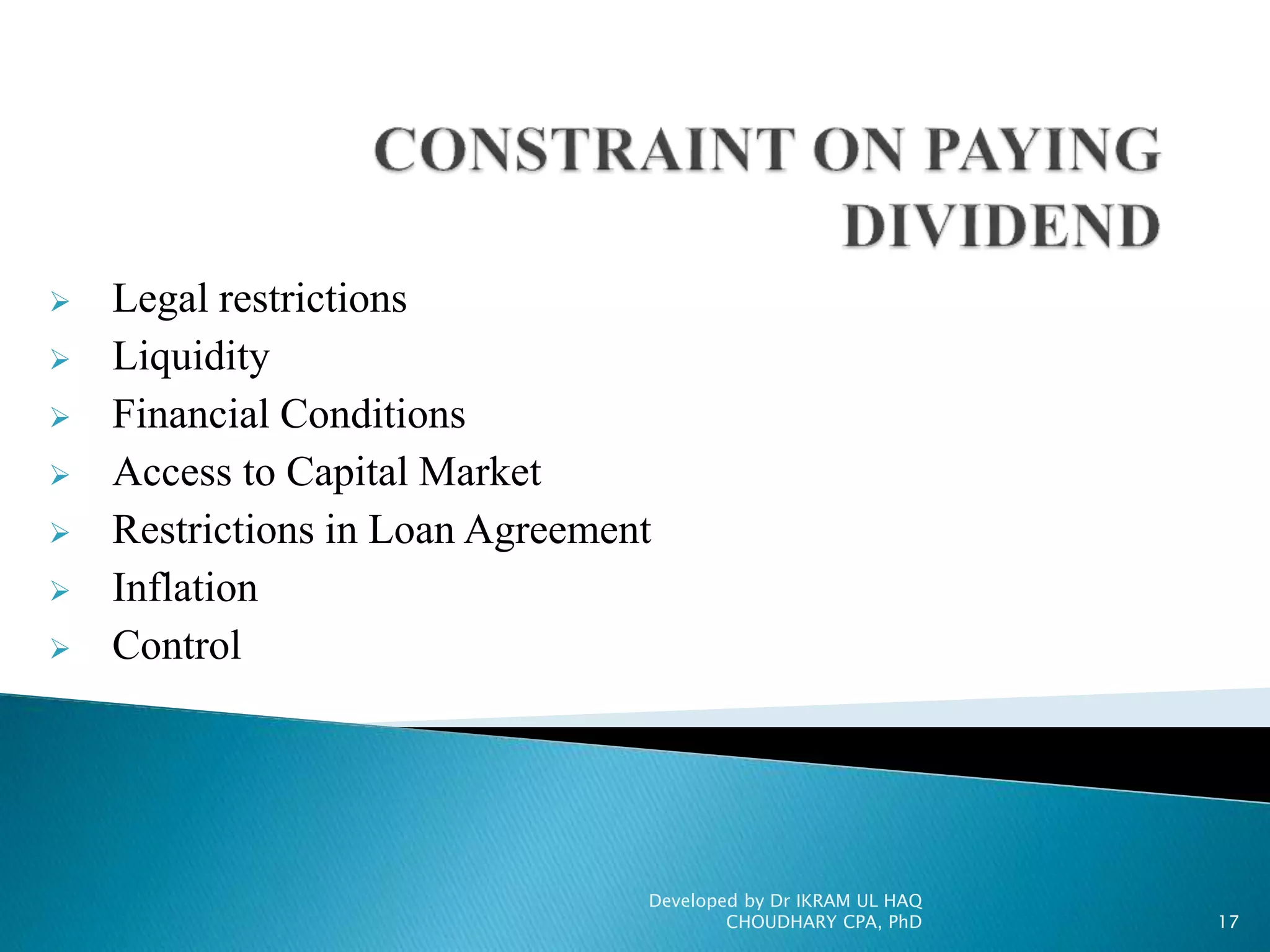  Legal restrictions
 Liquidity
 Financial Conditions
 Access to Capital Market
 Restrictions in Loan Agreement
 Inflation
 Control
Developed by Dr IKRAM UL HAQ
CHOUDHARY CPA, PhD 17
 