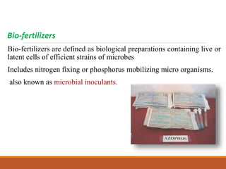 Bio-fertilizers
Bio-fertilizers are defined as biological preparations containing live or
latent cells of efficient strains of microbes
Includes nitrogen fixing or phosphorus mobilizing micro organisms.
also known as microbial inoculants.
 