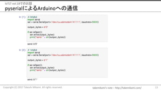 takemikami’s note	– http://takemikami.com/
pyserialによるArduinoへの通信
13Copyright	(C)	2017	Takeshi	Mikami.	All	rights	reserved.
IoTLT vol.18でのお話
 