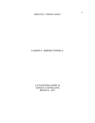 -1-
BIBLIOTECA VIRGILIO BARCO
LANDON F. JIMENEZ FONSECA.
LA PALESTINA (SEDE A)
LENGUA CASTELLANA
BOGOTA - 2017
 
