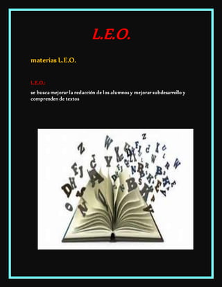 L.E.O.
materias L.E.O.
L.E.O.:
se busca mejorar la redacción de los alumnos y mejorar subdesarrollo y
comprenden de textos
 