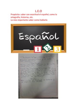 L.E.O
Propósito: saber con exactitud el español, como la
ortografía, historias, etc.
Lo más importante saber como hablarlo
 