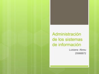 Administración
de los sistemas
de información
Luisiana Abreu
25988872
 