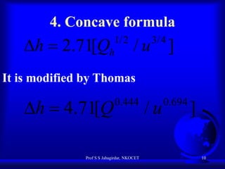 4. Concave formula
1/ 2
h

h  2.71[Q

3/ 4

/u ]

It is modified by Thomas

h  4.71[Q

0.444

Prof S S Jahagirdar, NKOCET

/u

0.694

]
10

 