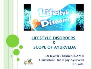 LIFESTYLE DISORDERS
&
SCOPE OF AYURVEDA
Dr Jayesh Thakkar, B.AM.S
Consultant Doc at Jay Ayurveda
Kolkata.
 