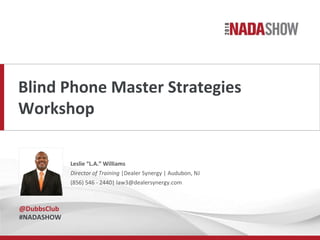 Blind Phone Master Strategies
Workshop
Leslie “L.A.” Williams
Director of Training |Dealer Synergy | Audubon, NJ
(856) 546 - 2440| law3@dealersynergy.com
@DubbsClub
#NADASHOW
 