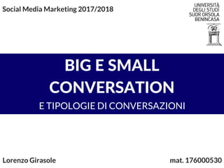 BIG E SMALL
CONVERSATION
E TIPOLOGIE DI CONVERSAZIONI
Lorenzo Girasole                                                                                    mat. 176000530
Social Media Marketing 2017/2018
 