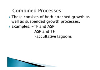 These consists of both attached growth as
well as suspended growth processes.
Examples:Examples:Examples:Examples: ----TF and ASPTF and ASPTF and ASPTF and ASP
ASP and TFASP and TFASP and TFASP and TF
Faccultative lagoonsFaccultative lagoonsFaccultative lagoonsFaccultative lagoonsFaccultative lagoonsFaccultative lagoonsFaccultative lagoonsFaccultative lagoons
 