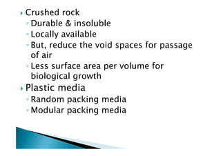 Crushed rock
◦ Durable & insoluble
◦ Locally available
◦ But, reduce the void spaces for passage
of air
◦ Less surface area per volume for
biological growthbiological growth
Plastic media
◦ Random packing media
◦ Modular packing media
 