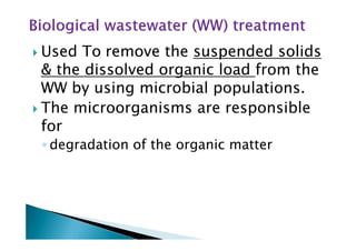 Used To remove the suspended solids
& the dissolved organic load from the
WW by using microbial populations.
The microorganisms are responsible
forfor
◦ degradation of the organic matter
 