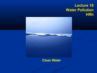Lecture 18Lecture 18
Water PollutionWater Pollution
HRhHRh
Clean Water
 