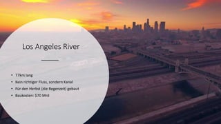 Los Angeles River
• 77km lang
• Kein richtiger Fluss, sondern Kanal
• Für den Herbst (die Regenzeit) gebaut
• Baukosten: $70 Mrd
 
