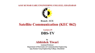 Branch - ECE
Satellite Communication (KEC 062)
AJAY KUMAR GARG ENGINEERING COLLEGE, GHAZIABAD
By
Abhishek Tiwari
Assistant Professor
Department of Electronics & Communication Engineering
Ajay Kumar Garg Engineering College, Ghaziabad
Lecture-19
DBS-TV
 