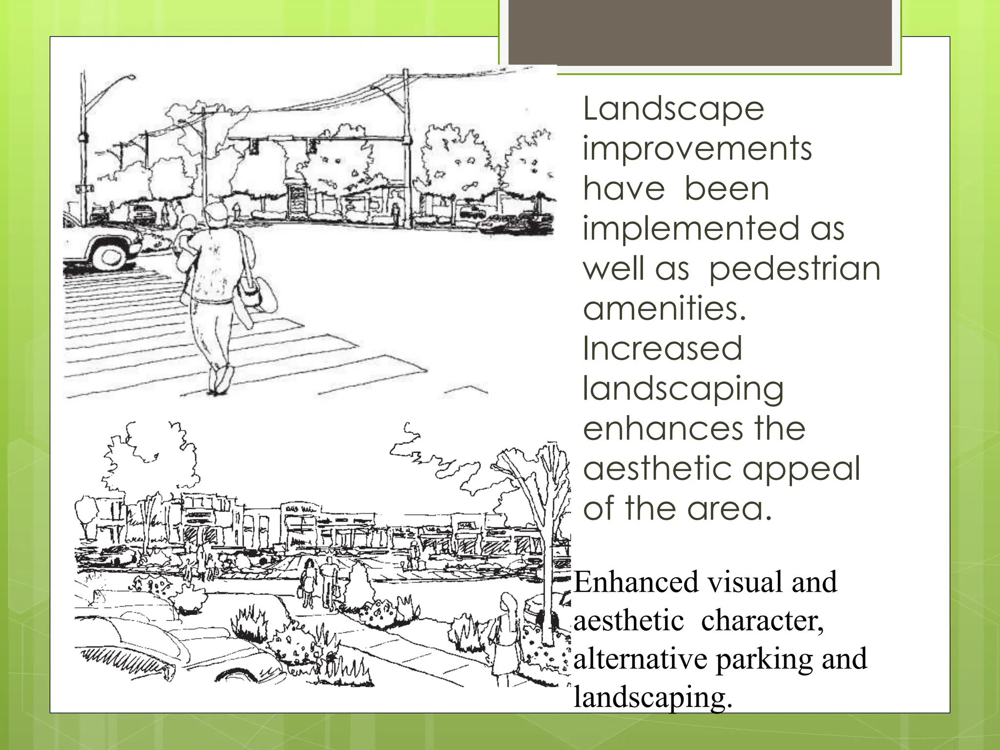 Landscape
improvements
have been
implemented as
well as pedestrian
amenities.
Increased
landscaping
enhances the
aesthetic appeal
of the area.
Enhanced visual and
aesthetic character,
alternative parking and
landscaping.
 