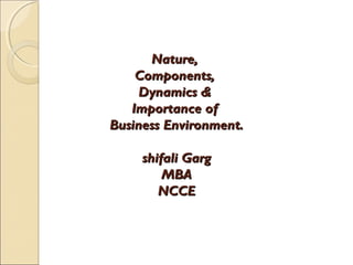 Nature,Nature,
Components,Components,
Dynamics &Dynamics &
Importance ofImportance of
Business Environment.Business Environment.
shifali Gargshifali Garg
MBAMBA
NCCENCCE
 