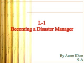 L-1
Becoming a Disaster Manager
By Azam Khan
9-A
 
