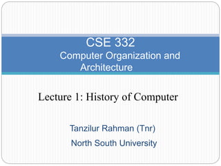 Tanzilur Rahman (Tnr)
CSE 332
Computer Organization and
Architecture
Lecture 1: History of Computer
North South University
 