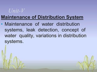 UnitUnit-V
Maintenance of Distribution System
• Maintenance of water distribution
systems, leak detection, concept of
water quality, variations in distribution
systems.

 
