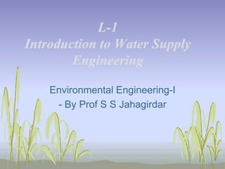 L-1
Introduction to Water Supply
Engineering
Environmental Engineering-I
- By Prof S S Jahagirdar

 