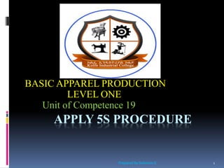 APPLY 5S PROCEDURE
BASIC APPAREL PRODUCTION
LEVEL ONE
Unit of Competence 19
1Prepared by Solomon.E
 