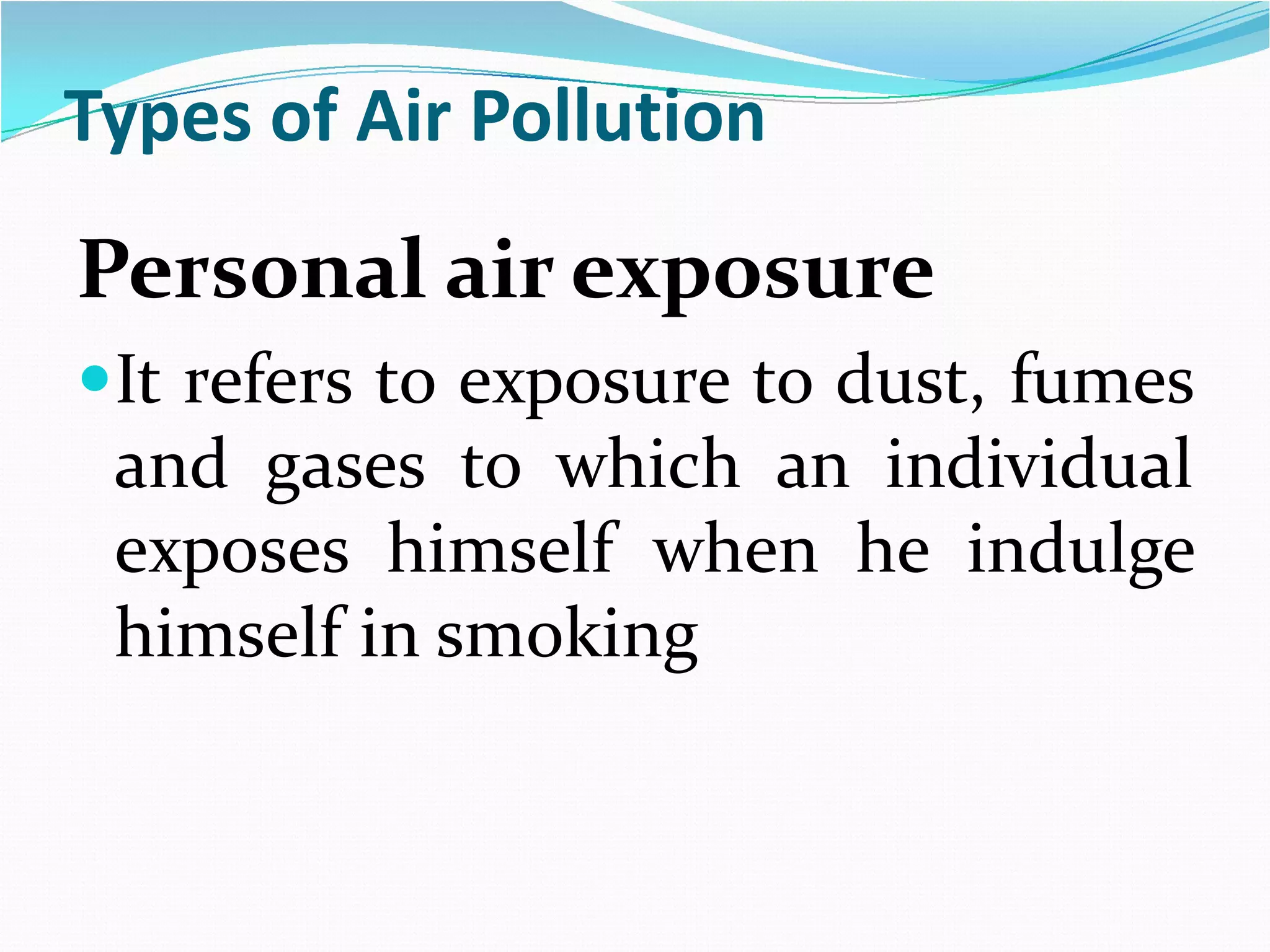 Types of Air Pollution

Personal air exposure
It refers to exposure to dust, fumes

and gases to which an individual
exposes himself when he indulge
himself in smoking

 