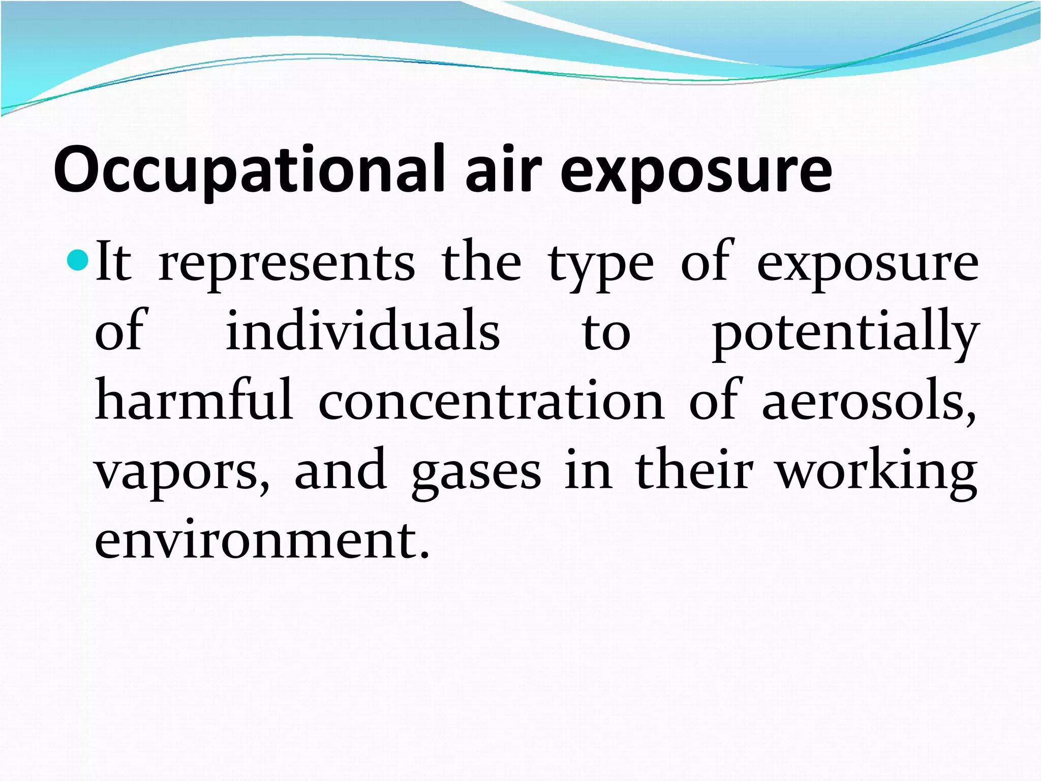 Occupational air exposure
It represents the type of exposure

of individuals to potentially
harmful concentration of aerosols,
vapors, and gases in their working
environment.

 
