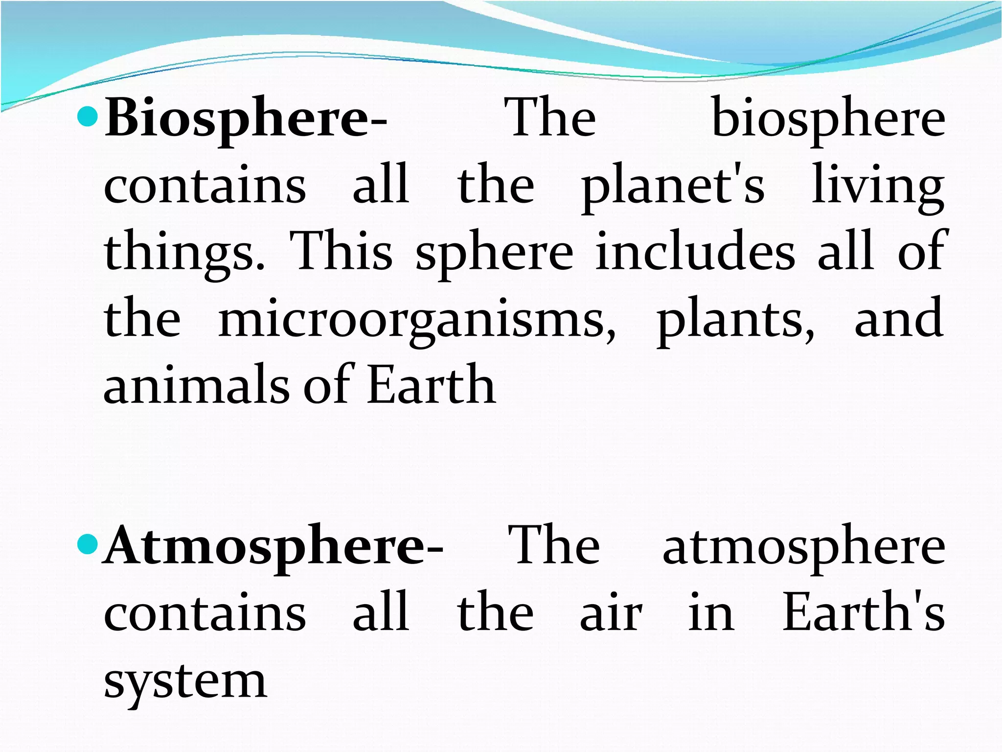 Biosphere-

The
biosphere
contains all the planet's living
things. This sphere includes all of
the microorganisms, plants, and
animals of Earth

Atmosphere-

The atmosphere
contains all the air in Earth's
system

 