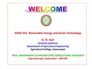 AENG 351- Renewable Energy and Green Technology
Er. N. Hari
Assistant professor
Department of Agricultural Engineering
Agricultural College, Aswaraopet
PROF. JAYASHANKAR TELANGANA STATE AGRICULTURAL UNIVERSITY
Rajendranagar, Hyderabad – 500 030
 