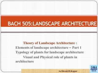 Theory of Landscape Architecture :
Elements of landscape architecture – Part 1
Typology of plants for landscape architecture
Visual and Physical role of plants in
architecture
BACH 505:LANDSCAPE ARCHITECTURE
Ar.Shruti.H.Kapur
 