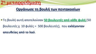 Οργάνωσε τη βουλή των πεντακοσίων
Τη βουλή αυτή αποτελούσαν 50 βουλευτές από κάθε φυλή (50
βουλευτές χ 10 φυλές = 500 βουλευτές), που εκλέγονταν
απευθείας από το λαό.
2η μεταρρύθμιση
 