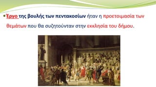 Έργο της βουλής των πεντακοσίων ήταν η προετοιμασία των
θεμάτων που θα συζητούνταν στην εκκλησία του δήμου.
 