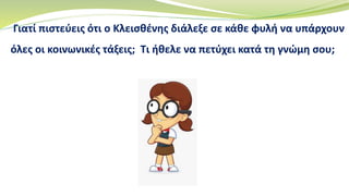 Γιατί πιστεύεις ότι ο Κλεισθένης διάλεξε σε κάθε φυλή να υπάρχουν
όλες οι κοινωνικές τάξεις; Τι ήθελε να πετύχει κατά τη γνώμη σου;
 