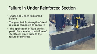 Failure in Under Reinforced Section
• Ductile or Under Reinforced
Failure
• The permissible strength of steel
is less as compared to concrete
• The application of load on this
particular member, the failure of
steel takes place prior to the
failure of concrete
 
