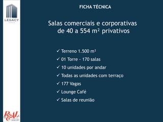 Av. FICHA TÉCNICA
Salas comerciais e corporativas
de 40 a 554 m² privativos
 Terreno 1.500 m²
 01 Torre - 170 salas
 10 unidades por andar
 Todas as unidades com terraço
 177 Vagas
 Lounge Café
 Salas de reunião
 