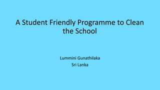 A Student Friendly Programme to Clean
the School
Lummini Gunathilaka
Sri Lanka
 