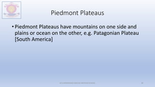 Piedmont Plateaus
• Piedmont Plateaus have mountains on one side and
plains or ocean on the other, e.g. Patagonian Plateau
[South America]
M.V.HERWADKAR ENGLISH MEDIUM SCHOOL 30
 
