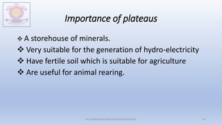Importance of plateaus
 A storehouse of minerals.
 Very suitable for the generation of hydro-electricity
 Have fertile soil which is suitable for agriculture
 Are useful for animal rearing.
M.V.HERWADKAR ENGLISH MEDIUM SCHOOL 34
 