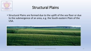 Structural Plains
• Structural Plains are formed due to the uplift of the sea floor or due
to the submergence of an area, e.g. the South-eastern Plain of the
USA.
M.V.HERWADKAR ENGLISH MEDIUM SCHOOL 39
 