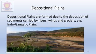 Depositional Plains
Depositional Plains are formed due to the deposition of
sediments carried by rivers, winds and glaciers, e.g.
Indo-Gangetic Plain.
M.V.HERWADKAR ENGLISH MEDIUM SCHOOL 41
 