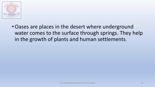 • Oases are places in the desert where underground
water comes to the surface through springs. They help
in the growth of plants and human settlements.
M.V.HERWADKAR ENGLISH MEDIUM SCHOOL 45
 