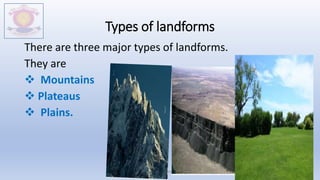 Types of landforms
There are three major types of landforms.
They are
 Mountains
 Plateaus
 Plains.
M.V.HERWADKAR ENGLISH MEDIUM SCHOOL 5
 
