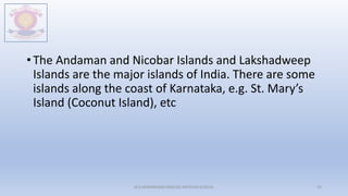 • The Andaman and Nicobar Islands and Lakshadweep
Islands are the major islands of India. There are some
islands along the coast of Karnataka, e.g. St. Mary’s
Island (Coconut Island), etc
M.V.HERWADKAR ENGLISH MEDIUM SCHOOL 53
 