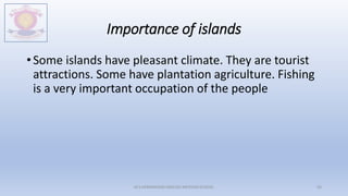 Importance of islands
• Some islands have pleasant climate. They are tourist
attractions. Some have plantation agriculture. Fishing
is a very important occupation of the people
M.V.HERWADKAR ENGLISH MEDIUM SCHOOL 56
 