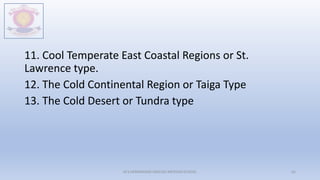11. Cool Temperate East Coastal Regions or St.
Lawrence type.
12. The Cold Continental Region or Taiga Type
13. The Cold Desert or Tundra type
M.V.HERWADKAR ENGLISH MEDIUM SCHOOL 62
 