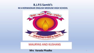 B.J.P.S Samiti’s
M.V.HERWADKAR ENGLISH MEDIUM HIGH SCHOOL
Program:
Semester:
Course: NAME OF THE COURSE
1
MAURYAS AND KUSHANS
Mrs Varada Phadke
 