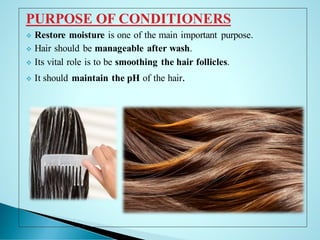 PURPOSE OF CONDITIONERS
❖ Restore moisture is one of the main important purpose.
❖ Hair should be manageable after wash.
❖ Its vital role is to be smoothing the hair follicles.
❖ It should maintain the pH of the hair.
 